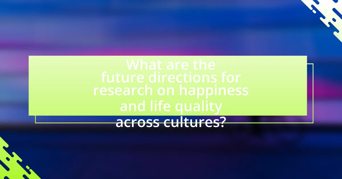 What are the future directions for research on happiness and life quality across cultures?